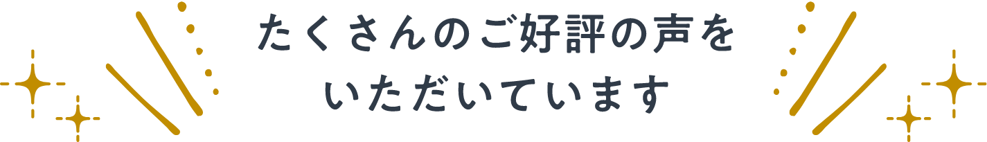たくさんのご好評の声をいただいています